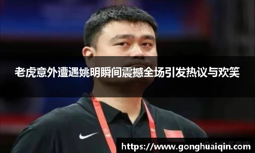 老虎意外遭遇姚明瞬间震撼全场引发热议与欢笑