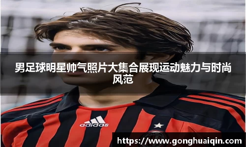 男足球明星帅气照片大集合展现运动魅力与时尚风范