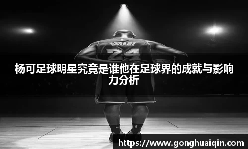 杨可足球明星究竟是谁他在足球界的成就与影响力分析